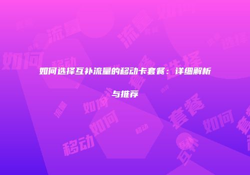 如何选择互补流量的移动卡套餐：详细解析与推荐