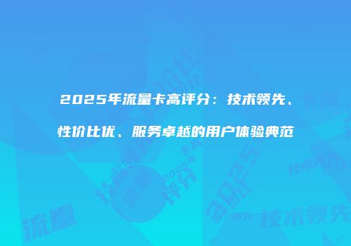 2025年流量卡高评分：技术领先、性价比优、服务卓越的用户体验典范