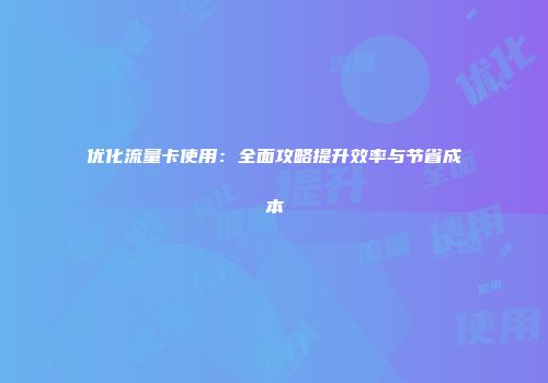 优化流量卡使用：全面攻略提升效率与节省成本