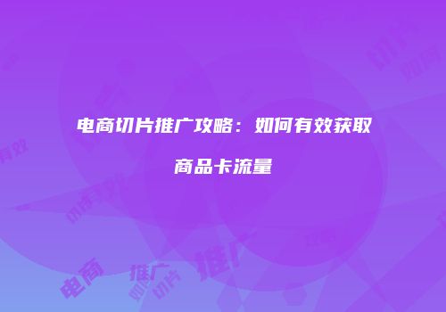 电商切片推广攻略：如何有效获取商品卡流量