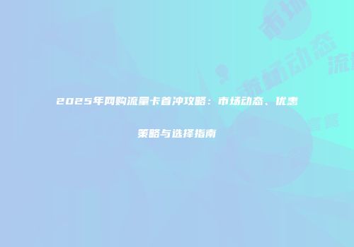 2025年网购流量卡首冲攻略：市场动态、优惠策略与选择指南