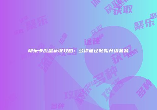 聚乐卡流量获取攻略：多种途径轻松升级套餐