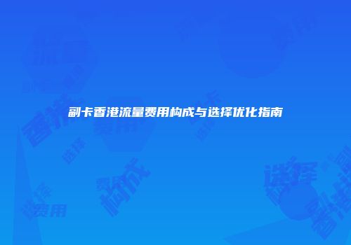 副卡香港流量费用构成与选择优化指南