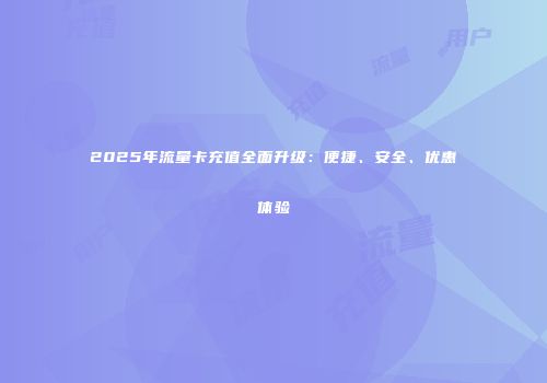 2025年流量卡充值全面升级：便捷、安全、优惠体验