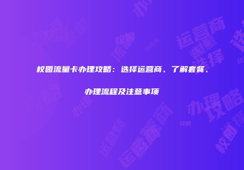 校园流量卡办理攻略：选择运营商、了解套餐、办理流程及注意事项