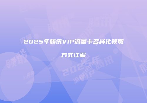 2025年腾讯VIP流量卡多样化领取方式详解
