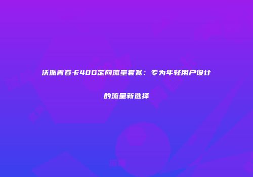 沃派青春卡40G定向流量套餐：专为年轻用户设计的流量新选择