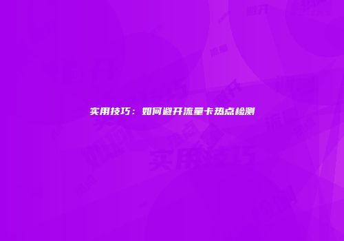 实用技巧：如何避开流量卡热点检测