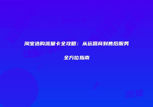 淘宝选购流量卡全攻略：从运营商到售后服务全方位指南