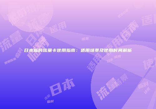 日本临时流量卡使用指南：适用场景及使用时间解析
