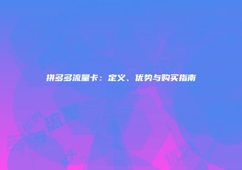 拼多多流量卡：定义、优势与购买指南