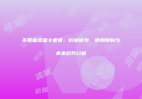 不限量流量卡套餐：价格优势、使用限制与未来趋势分析