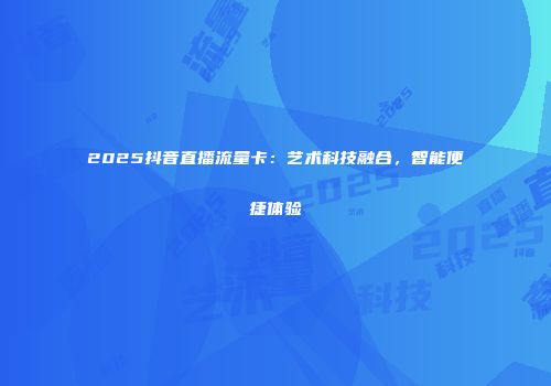2025抖音直播流量卡：艺术科技融合，智能便捷体验