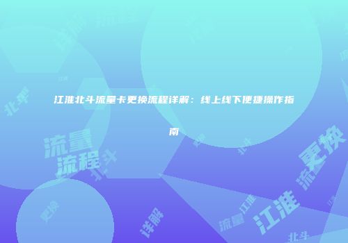 江淮北斗流量卡更换流程详解：线上线下便捷操作指南