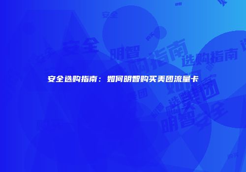 安全选购指南：如何明智购买美团流量卡