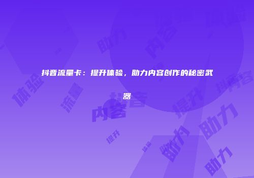 抖音流量卡：提升体验，助力内容创作的秘密武器