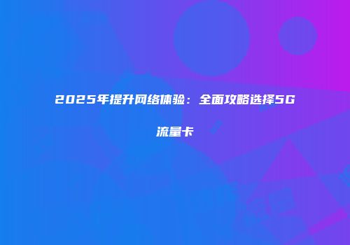 2025年提升网络体验：全面攻略选择5G流量卡