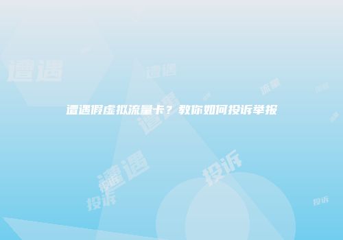 遭遇假虚拟流量卡？教你如何投诉举报