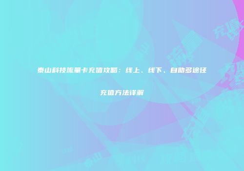 泰山科技流量卡充值攻略：线上、线下、自助多途径充值方法详解