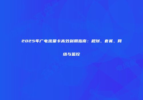 2025年广电流量卡高效利用指南：规划、套餐、网络与监控