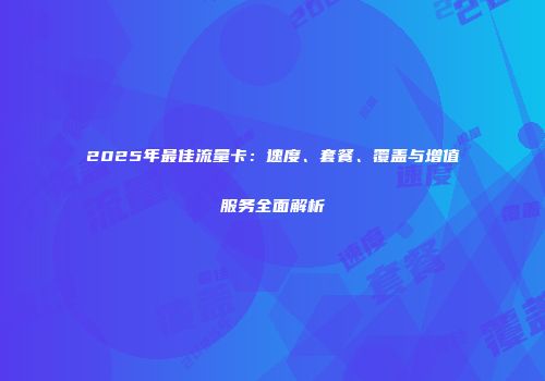 2025年最佳流量卡：速度、套餐、覆盖与增值服务全面解析