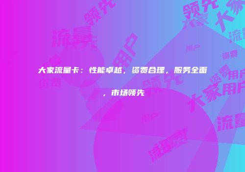 大家流量卡：性能卓越，资费合理，服务全面，市场领先