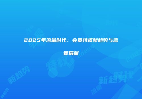 2025年流量时代：会员特权新趋势与监管展望