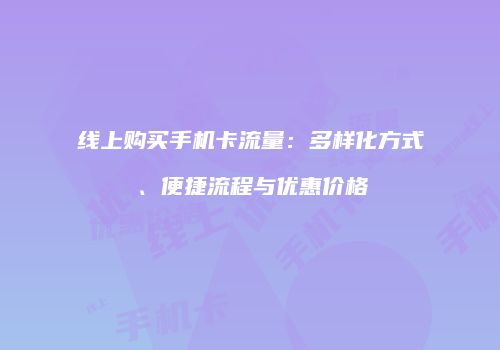 线上购买手机卡流量：多样化方式、便捷流程与优惠价格