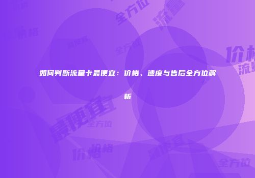 如何判断流量卡最便宜：价格、速度与售后全方位解析
