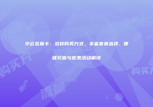 华云互联卡：多样购买方式，丰富套餐选择，便捷充值与优惠活动解读