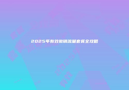 2025年有效撤销流量套餐全攻略