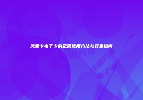 流量卡电子卡的正确使用方法与安全指南