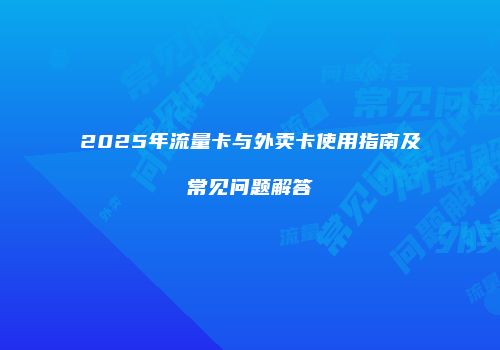 2025年流量卡与外卖卡使用指南及常见问题解答