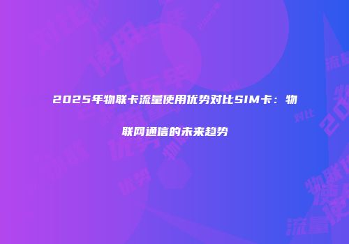2025年物联卡流量使用优势对比SIM卡：物联网通信的未来趋势
