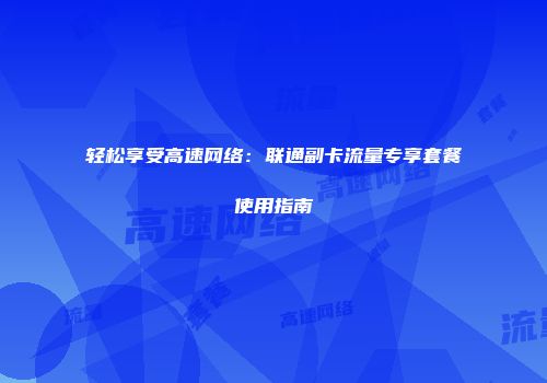 轻松享受高速网络：联通副卡流量专享套餐使用指南