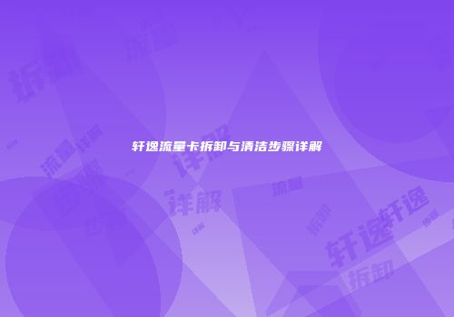 轩逸流量卡拆卸与清洁步骤详解