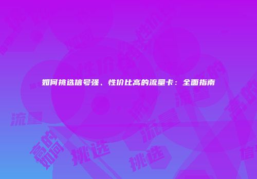 如何挑选信号强、性价比高的流量卡：全面指南