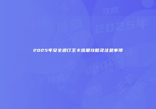 2025年安全退订王卡流量攻略及注意事项