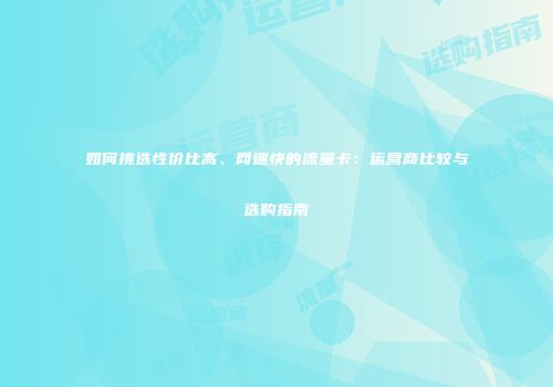 如何挑选性价比高、网速快的流量卡：运营商比较与选购指南