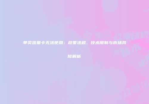 单卖流量卡无法使用：政策法规、技术限制与市场风险解析