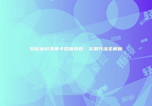 轻松应对流量卡短信拒收：实用方法全解析