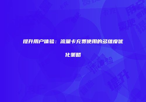 提升用户体验：流量卡充费使用的多维度优化策略