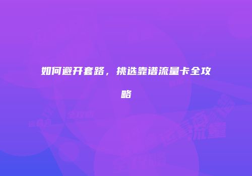 如何避开套路，挑选靠谱流量卡全攻略