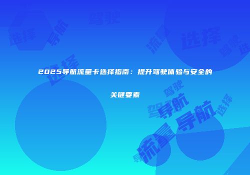 2025导航流量卡选择指南：提升驾驶体验与安全的关键要素