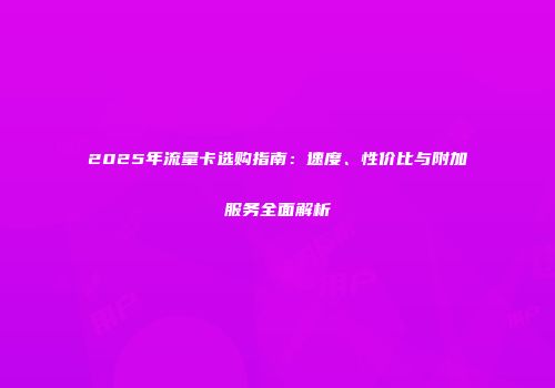 2025年流量卡选购指南：速度、性价比与附加服务全面解析