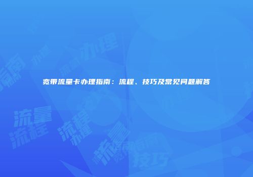 宽带流量卡办理指南：流程、技巧及常见问题解答
