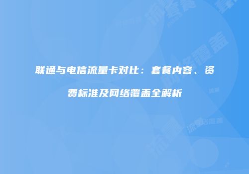 联通与电信流量卡对比：套餐内容、资费标准及网络覆盖全解析