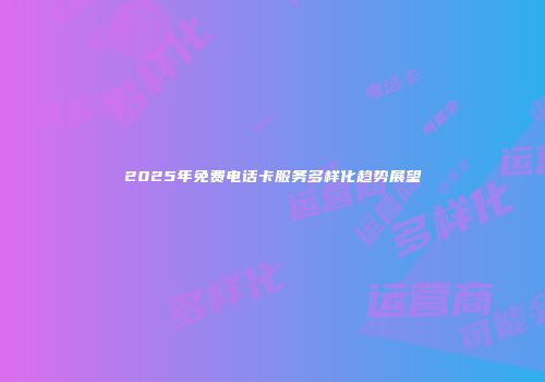 2025年免费电话卡服务多样化趋势展望