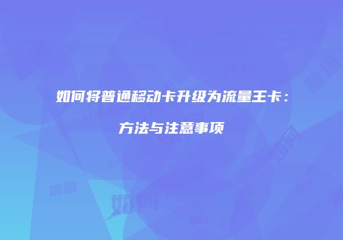 如何将普通移动卡升级为流量王卡：方法与注意事项