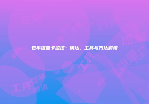 包年流量卡监控：用法、工具与方法解析